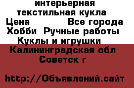 интерьерная текстильная кукла › Цена ­ 2 500 - Все города Хобби. Ручные работы » Куклы и игрушки   . Калининградская обл.,Советск г.